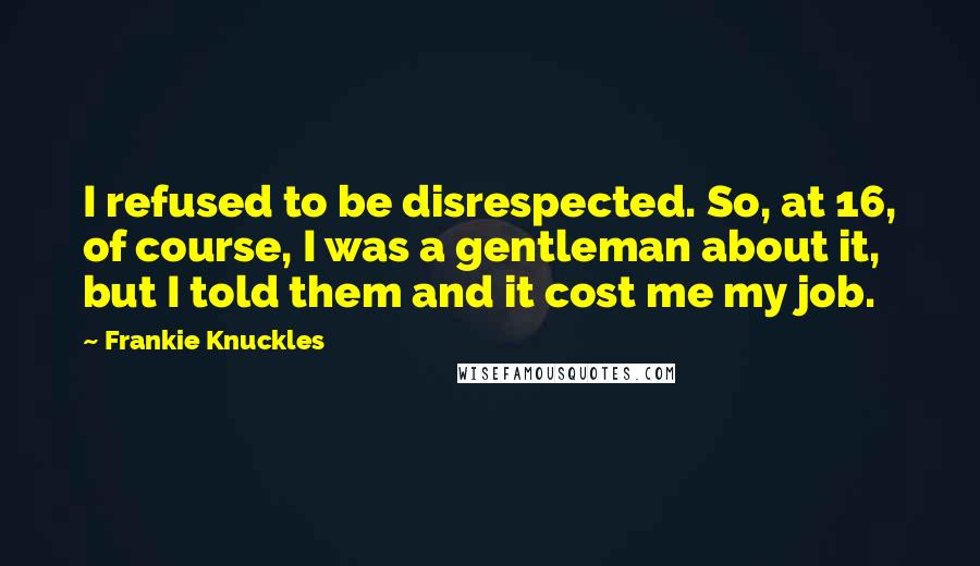 Frankie Knuckles Quotes: I refused to be disrespected. So, at 16, of course, I was a gentleman about it, but I told them and it cost me my job.