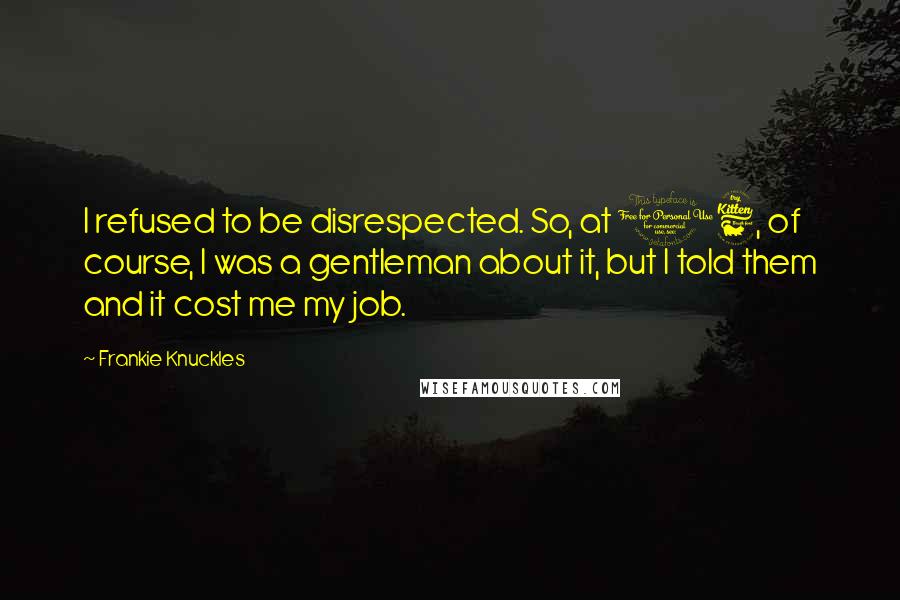 Frankie Knuckles Quotes: I refused to be disrespected. So, at 16, of course, I was a gentleman about it, but I told them and it cost me my job.