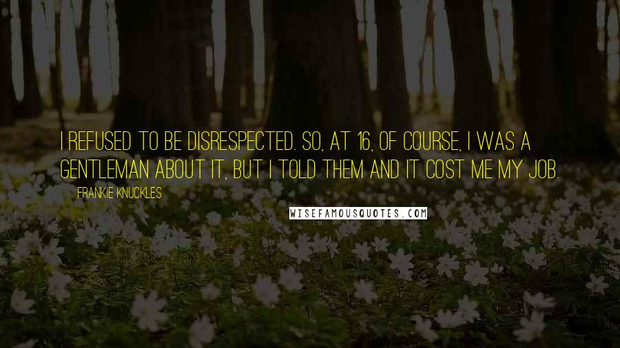 Frankie Knuckles Quotes: I refused to be disrespected. So, at 16, of course, I was a gentleman about it, but I told them and it cost me my job.