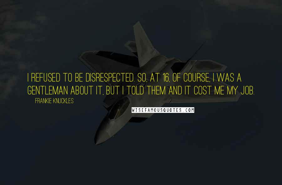 Frankie Knuckles Quotes: I refused to be disrespected. So, at 16, of course, I was a gentleman about it, but I told them and it cost me my job.