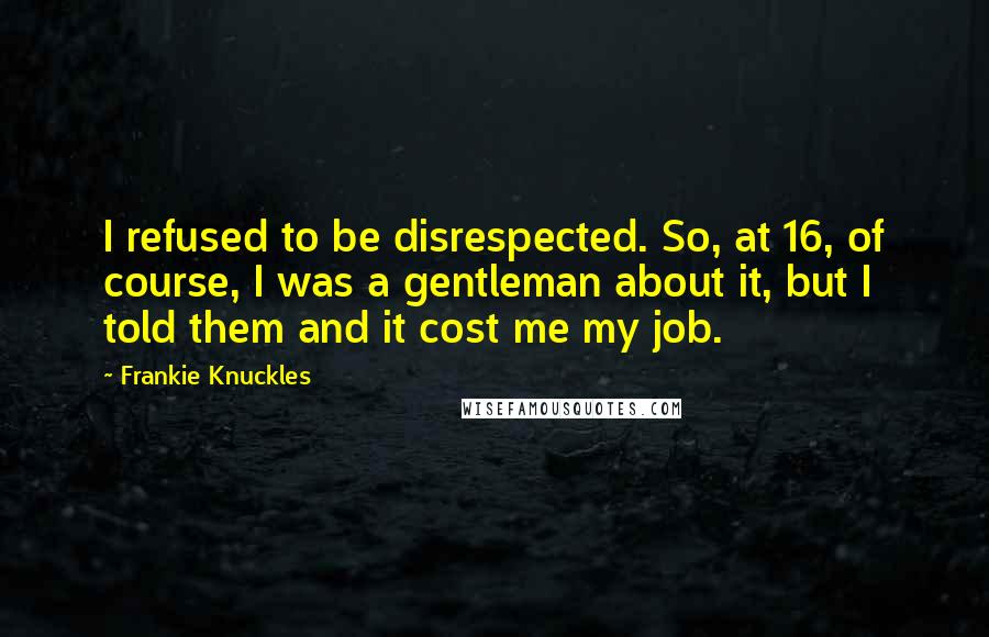 Frankie Knuckles Quotes: I refused to be disrespected. So, at 16, of course, I was a gentleman about it, but I told them and it cost me my job.