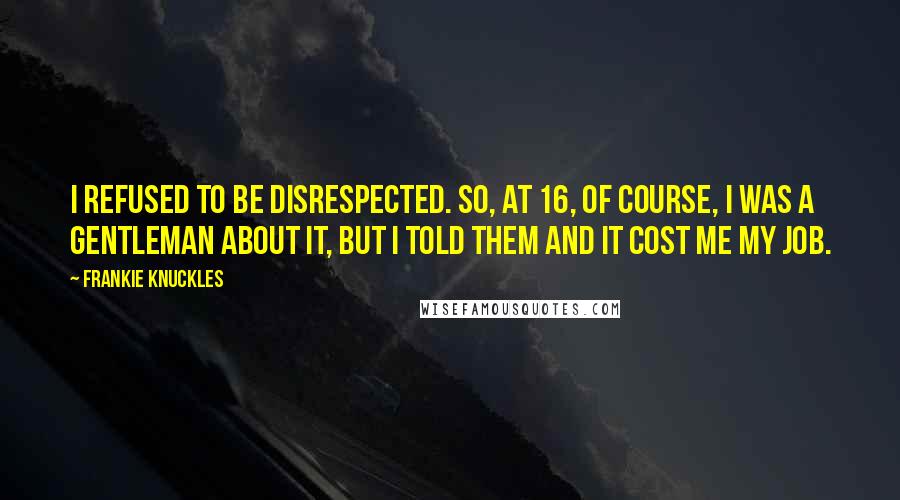 Frankie Knuckles Quotes: I refused to be disrespected. So, at 16, of course, I was a gentleman about it, but I told them and it cost me my job.