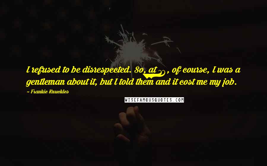 Frankie Knuckles Quotes: I refused to be disrespected. So, at 16, of course, I was a gentleman about it, but I told them and it cost me my job.