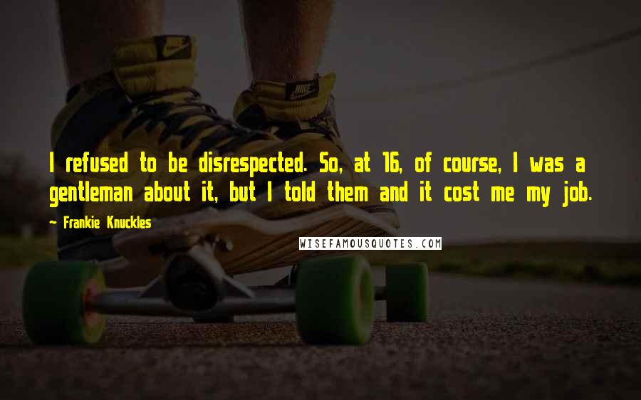 Frankie Knuckles Quotes: I refused to be disrespected. So, at 16, of course, I was a gentleman about it, but I told them and it cost me my job.