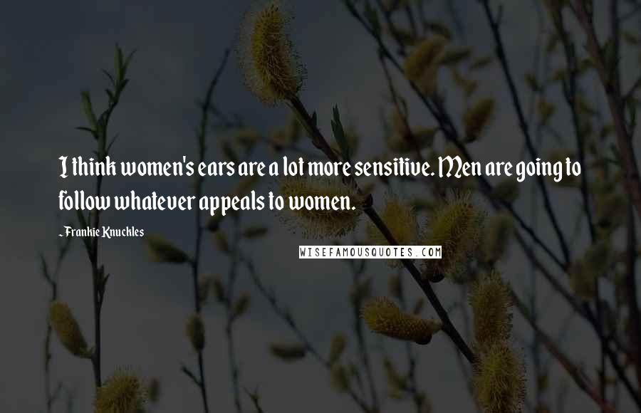Frankie Knuckles Quotes: I think women's ears are a lot more sensitive. Men are going to follow whatever appeals to women.