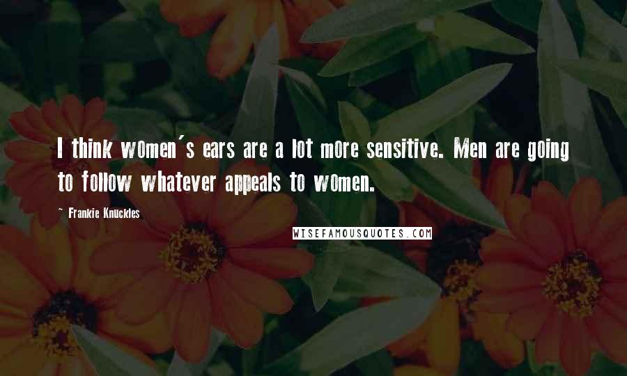 Frankie Knuckles Quotes: I think women's ears are a lot more sensitive. Men are going to follow whatever appeals to women.