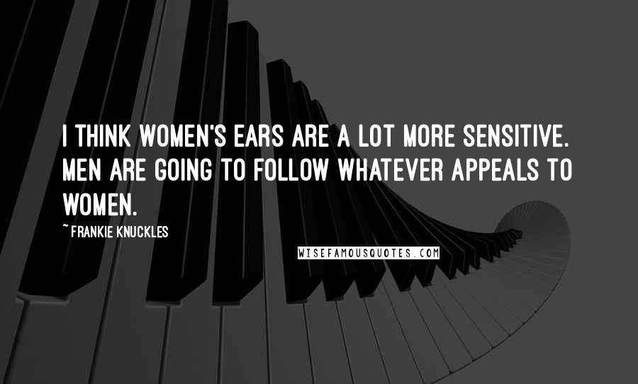 Frankie Knuckles Quotes: I think women's ears are a lot more sensitive. Men are going to follow whatever appeals to women.