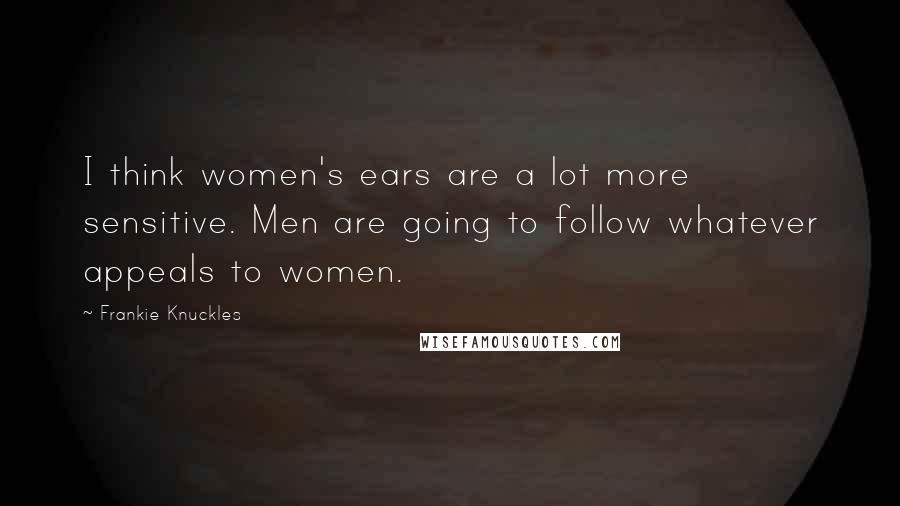 Frankie Knuckles Quotes: I think women's ears are a lot more sensitive. Men are going to follow whatever appeals to women.