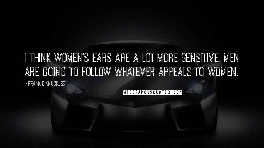 Frankie Knuckles Quotes: I think women's ears are a lot more sensitive. Men are going to follow whatever appeals to women.