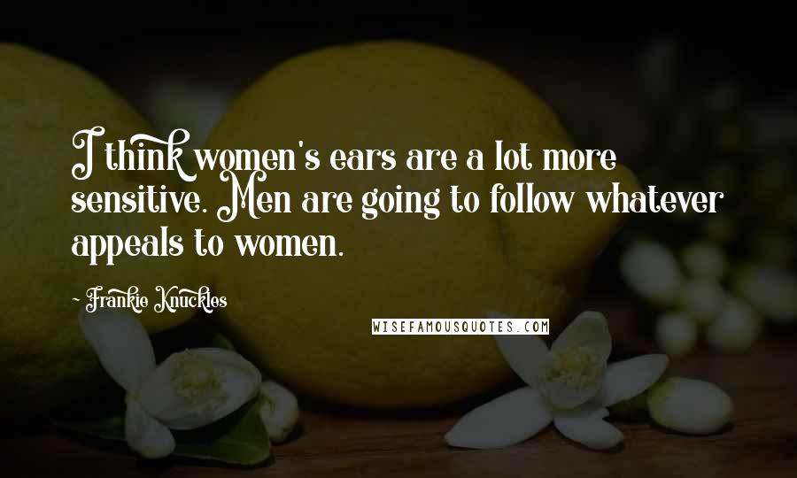 Frankie Knuckles Quotes: I think women's ears are a lot more sensitive. Men are going to follow whatever appeals to women.