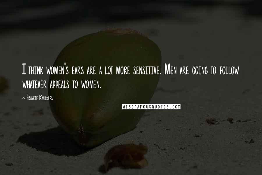 Frankie Knuckles Quotes: I think women's ears are a lot more sensitive. Men are going to follow whatever appeals to women.