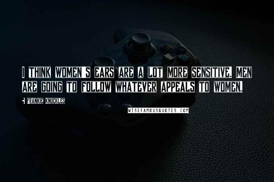 Frankie Knuckles Quotes: I think women's ears are a lot more sensitive. Men are going to follow whatever appeals to women.