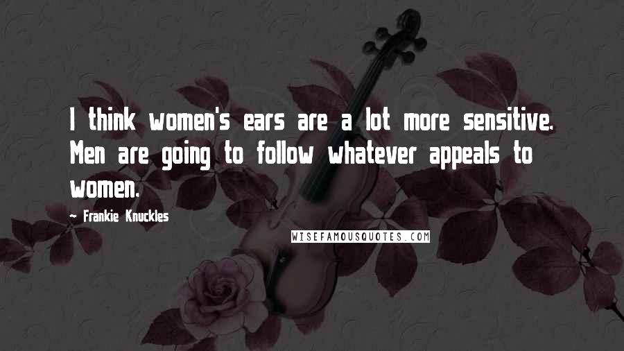 Frankie Knuckles Quotes: I think women's ears are a lot more sensitive. Men are going to follow whatever appeals to women.