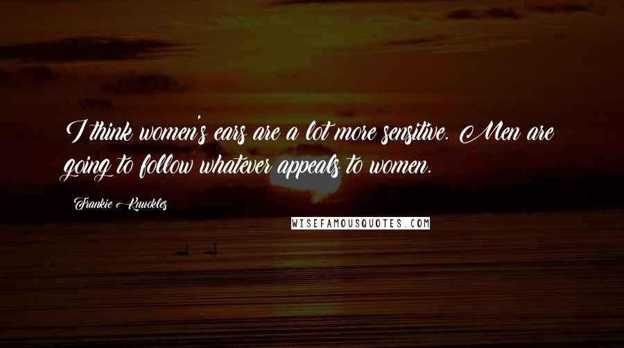 Frankie Knuckles Quotes: I think women's ears are a lot more sensitive. Men are going to follow whatever appeals to women.