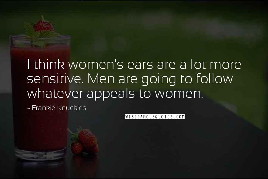 Frankie Knuckles Quotes: I think women's ears are a lot more sensitive. Men are going to follow whatever appeals to women.