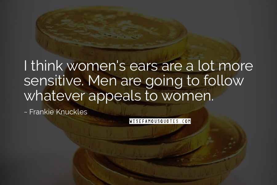 Frankie Knuckles Quotes: I think women's ears are a lot more sensitive. Men are going to follow whatever appeals to women.