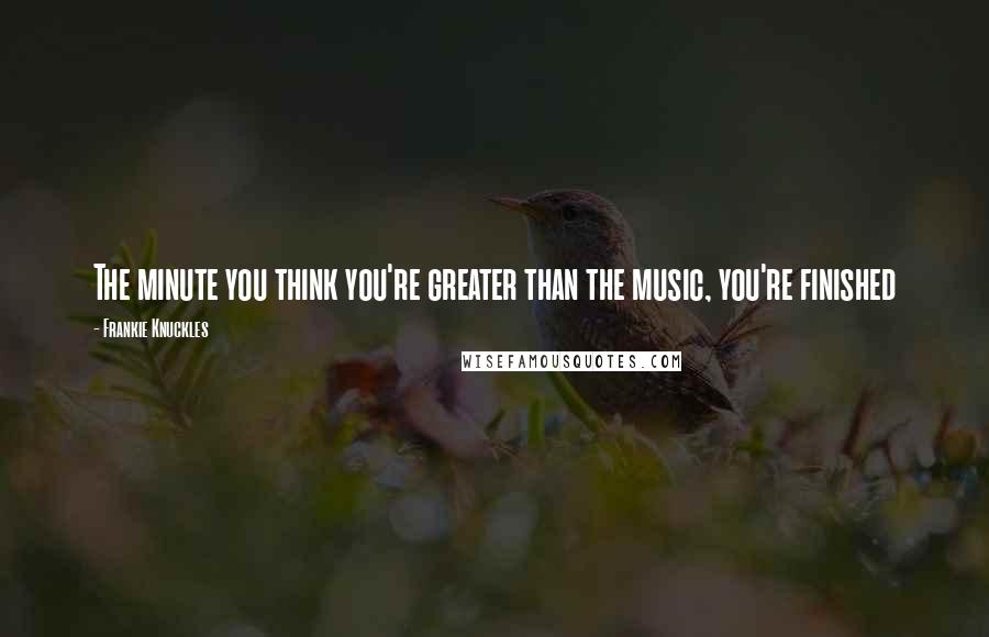 Frankie Knuckles Quotes: The minute you think you're greater than the music, you're finished