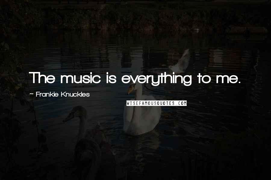 Frankie Knuckles Quotes: The music is everything to me.