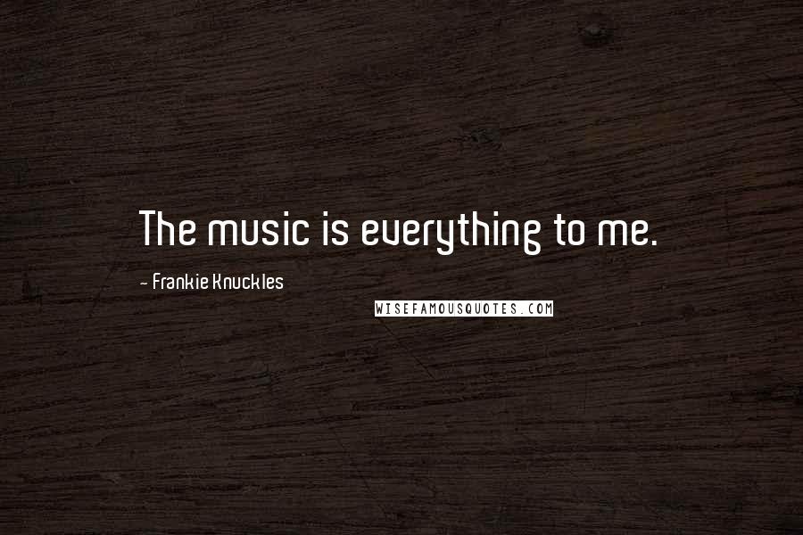 Frankie Knuckles Quotes: The music is everything to me.