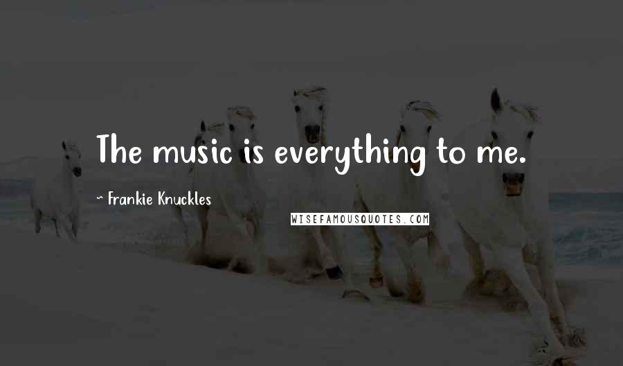 Frankie Knuckles Quotes: The music is everything to me.