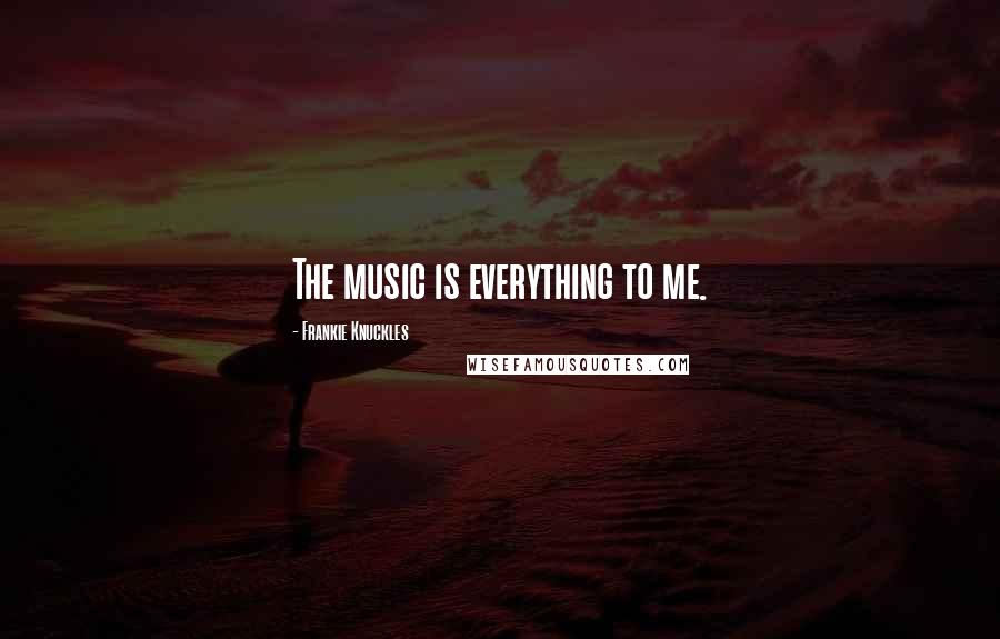 Frankie Knuckles Quotes: The music is everything to me.
