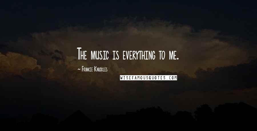 Frankie Knuckles Quotes: The music is everything to me.