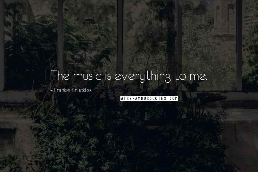 Frankie Knuckles Quotes: The music is everything to me.