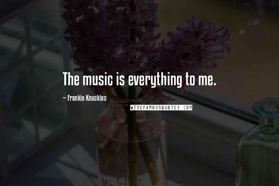 Frankie Knuckles Quotes: The music is everything to me.