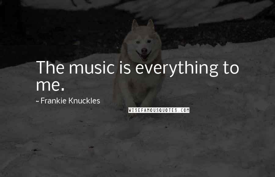 Frankie Knuckles Quotes: The music is everything to me.