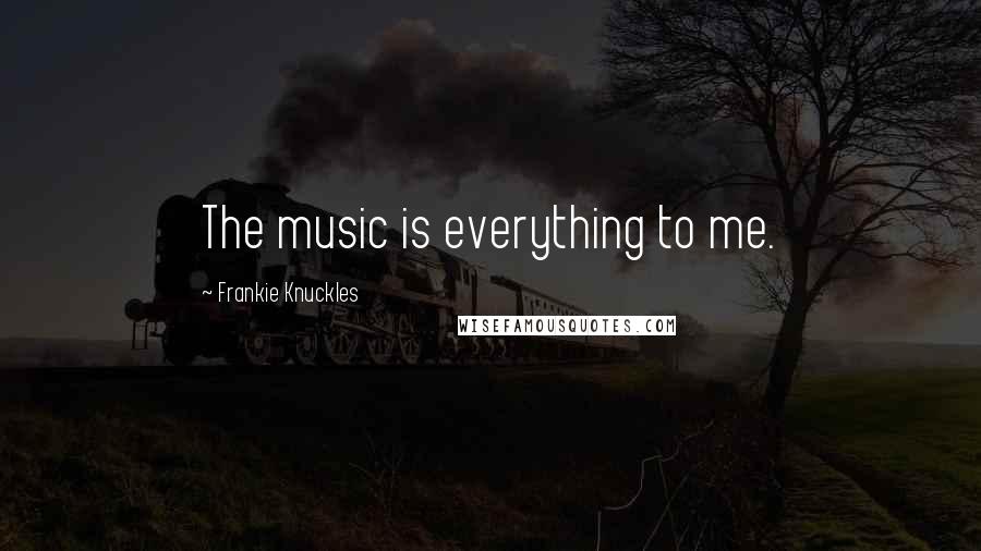 Frankie Knuckles Quotes: The music is everything to me.