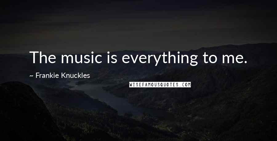 Frankie Knuckles Quotes: The music is everything to me.