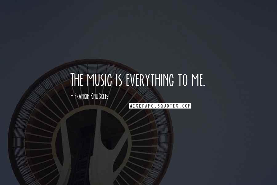 Frankie Knuckles Quotes: The music is everything to me.