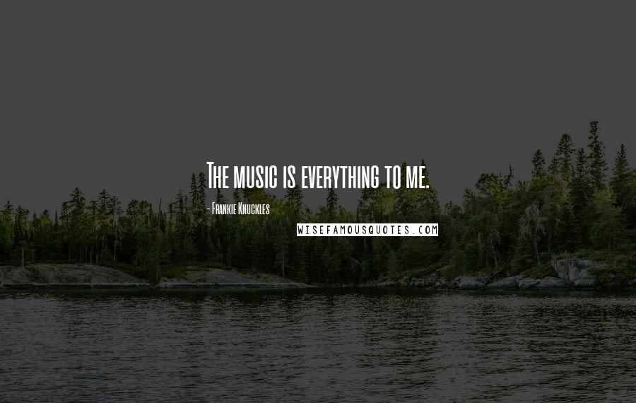 Frankie Knuckles Quotes: The music is everything to me.