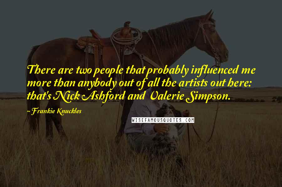 Frankie Knuckles Quotes: There are two people that probably influenced me more than anybody out of all the artists out here: that's Nick Ashford and Valerie Simpson.