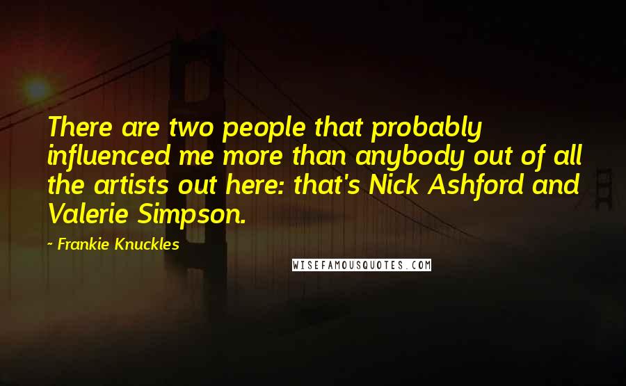 Frankie Knuckles Quotes: There are two people that probably influenced me more than anybody out of all the artists out here: that's Nick Ashford and Valerie Simpson.