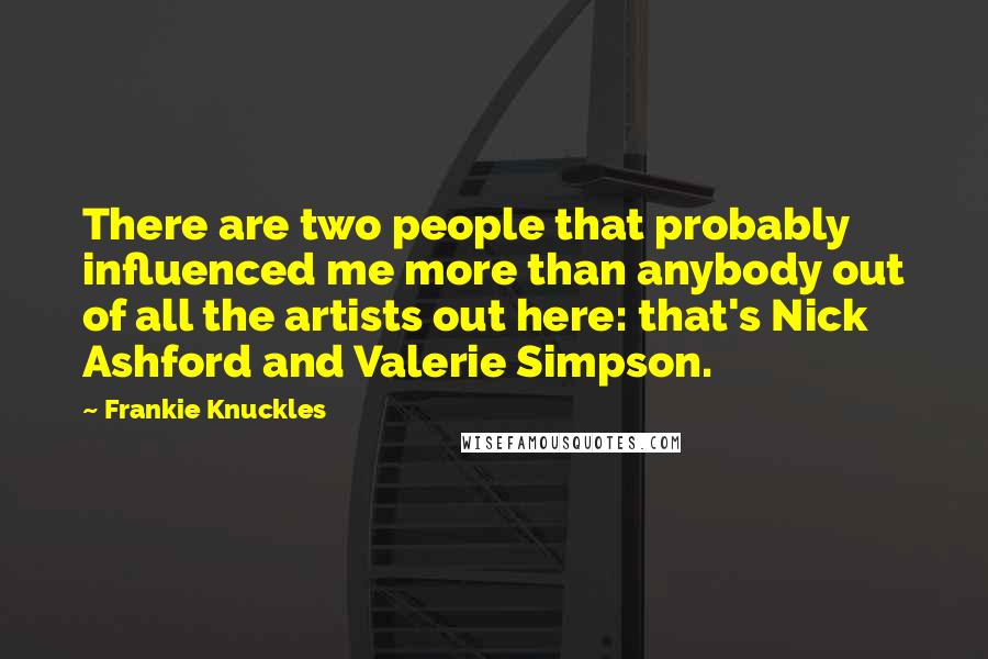 Frankie Knuckles Quotes: There are two people that probably influenced me more than anybody out of all the artists out here: that's Nick Ashford and Valerie Simpson.