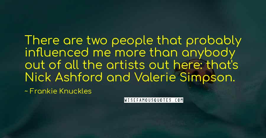 Frankie Knuckles Quotes: There are two people that probably influenced me more than anybody out of all the artists out here: that's Nick Ashford and Valerie Simpson.