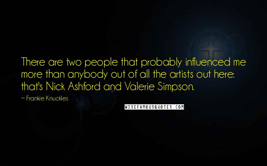 Frankie Knuckles Quotes: There are two people that probably influenced me more than anybody out of all the artists out here: that's Nick Ashford and Valerie Simpson.