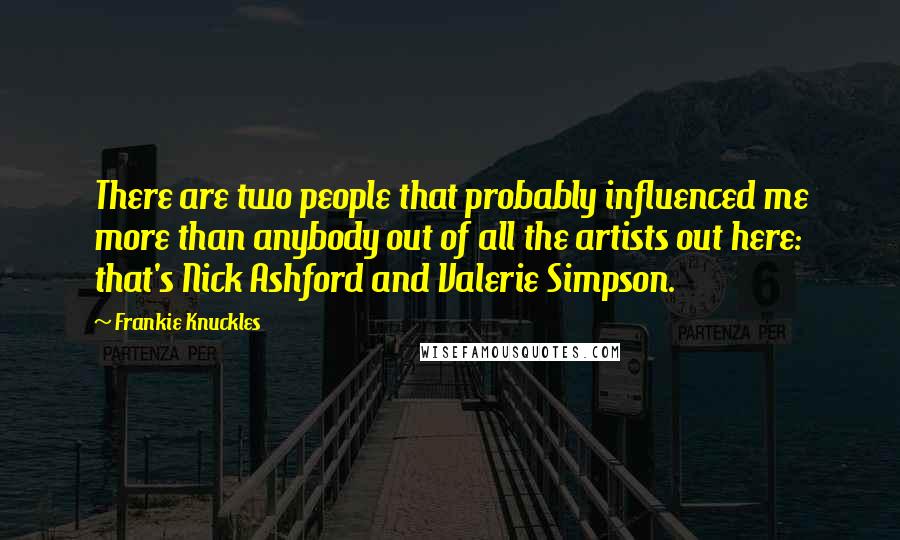 Frankie Knuckles Quotes: There are two people that probably influenced me more than anybody out of all the artists out here: that's Nick Ashford and Valerie Simpson.