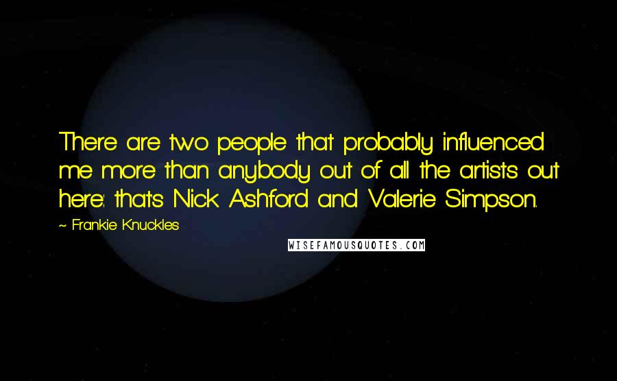 Frankie Knuckles Quotes: There are two people that probably influenced me more than anybody out of all the artists out here: that's Nick Ashford and Valerie Simpson.