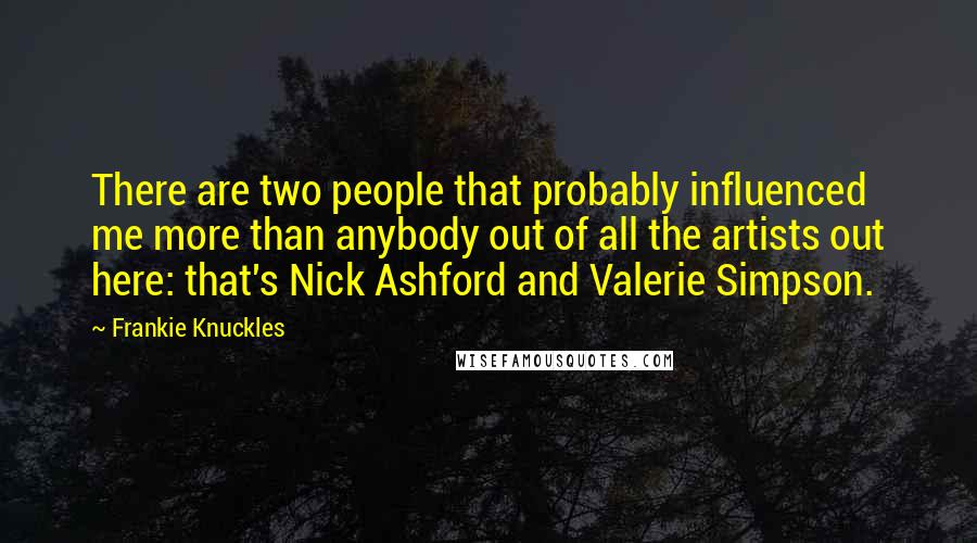 Frankie Knuckles Quotes: There are two people that probably influenced me more than anybody out of all the artists out here: that's Nick Ashford and Valerie Simpson.