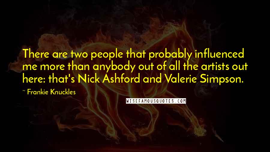 Frankie Knuckles Quotes: There are two people that probably influenced me more than anybody out of all the artists out here: that's Nick Ashford and Valerie Simpson.