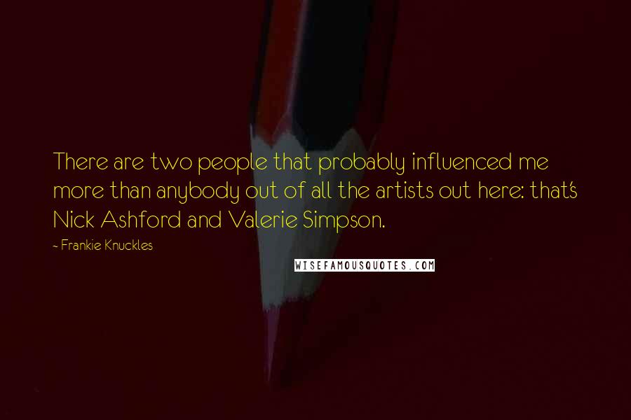 Frankie Knuckles Quotes: There are two people that probably influenced me more than anybody out of all the artists out here: that's Nick Ashford and Valerie Simpson.