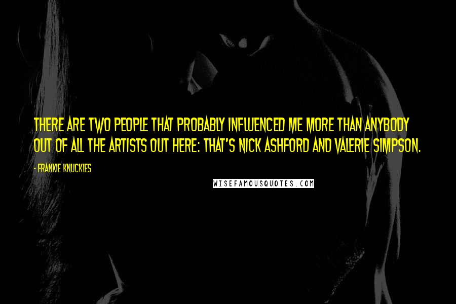 Frankie Knuckles Quotes: There are two people that probably influenced me more than anybody out of all the artists out here: that's Nick Ashford and Valerie Simpson.