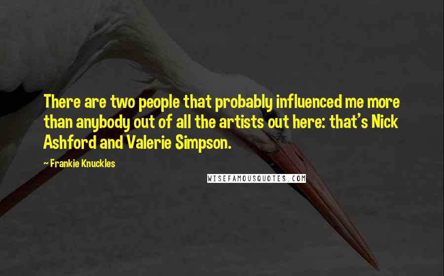 Frankie Knuckles Quotes: There are two people that probably influenced me more than anybody out of all the artists out here: that's Nick Ashford and Valerie Simpson.