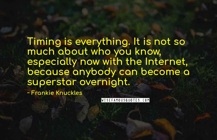 Frankie Knuckles Quotes: Timing is everything. It is not so much about who you know, especially now with the Internet, because anybody can become a superstar overnight.