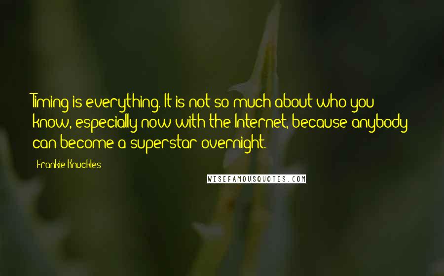 Frankie Knuckles Quotes: Timing is everything. It is not so much about who you know, especially now with the Internet, because anybody can become a superstar overnight.