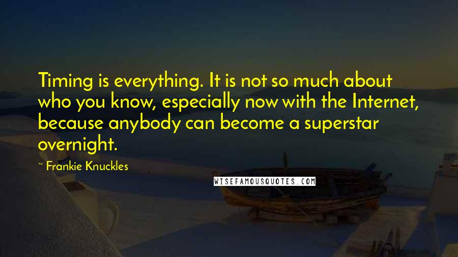 Frankie Knuckles Quotes: Timing is everything. It is not so much about who you know, especially now with the Internet, because anybody can become a superstar overnight.