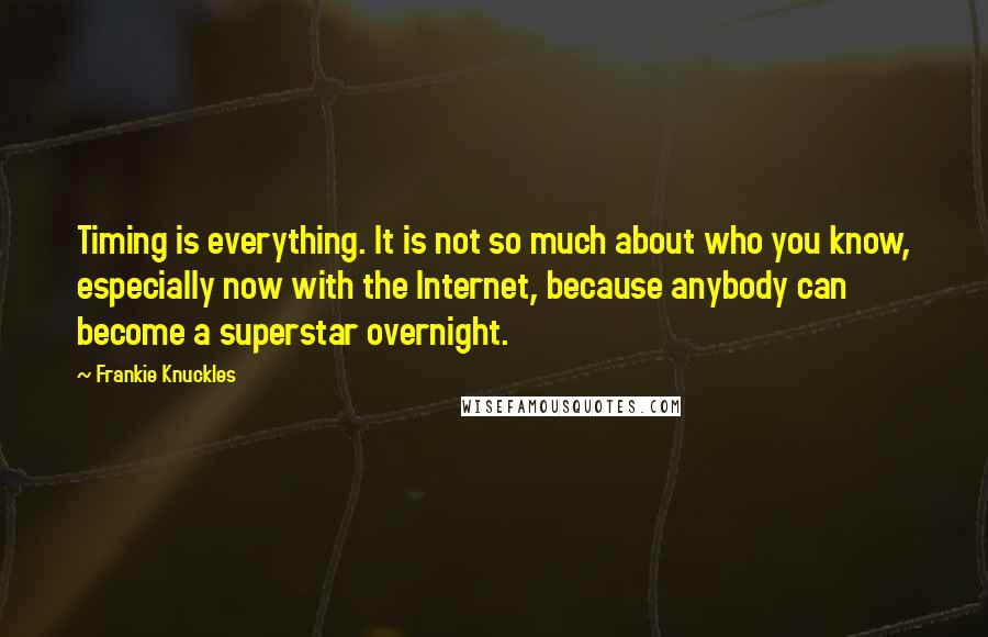 Frankie Knuckles Quotes: Timing is everything. It is not so much about who you know, especially now with the Internet, because anybody can become a superstar overnight.