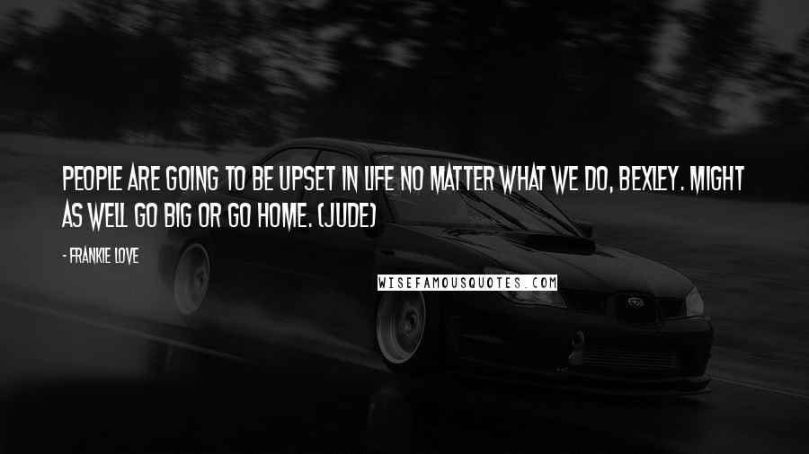 Frankie Love Quotes: People are going to be upset in life no matter what we do, Bexley. Might as well go big or go home. (Jude)